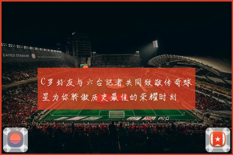 C罗好友与六台记者共同致敬传奇球星为你骄傲历史最佳的荣耀时刻
