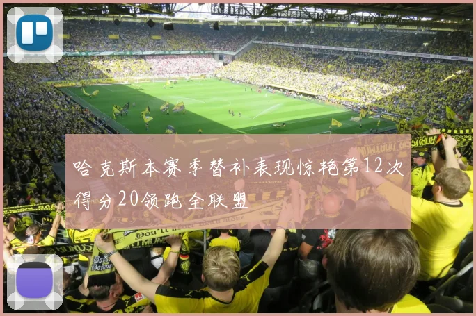 哈克斯本赛季替补表现惊艳第12次得分20领跑全联盟