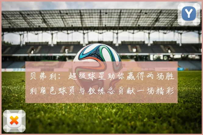 贝弗利：超级球星助你赢得两场胜利角色球员与教练各贡献一场精彩表现