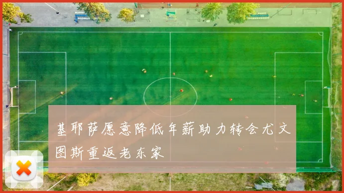 基耶萨愿意降低年薪助力转会尤文图斯重返老东家