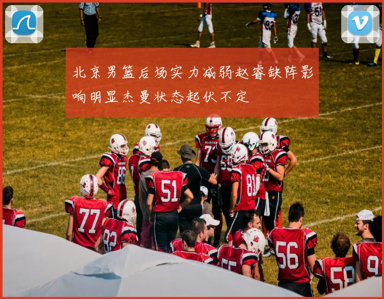 北京男篮后场实力减弱赵睿缺阵影响明显杰曼状态起伏不定