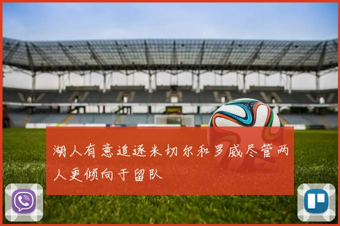 湖人有意追逐米切尔和罗威尽管两人更倾向于留队