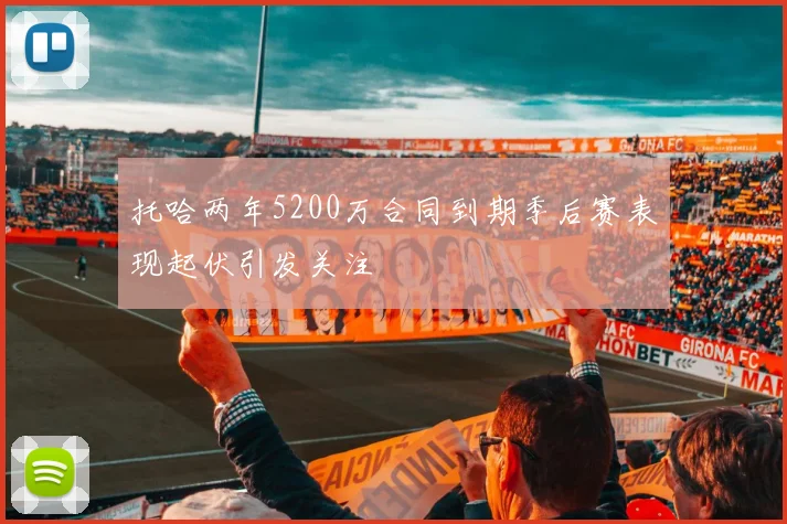 托哈两年5200万合同到期季后赛表现起伏引发关注