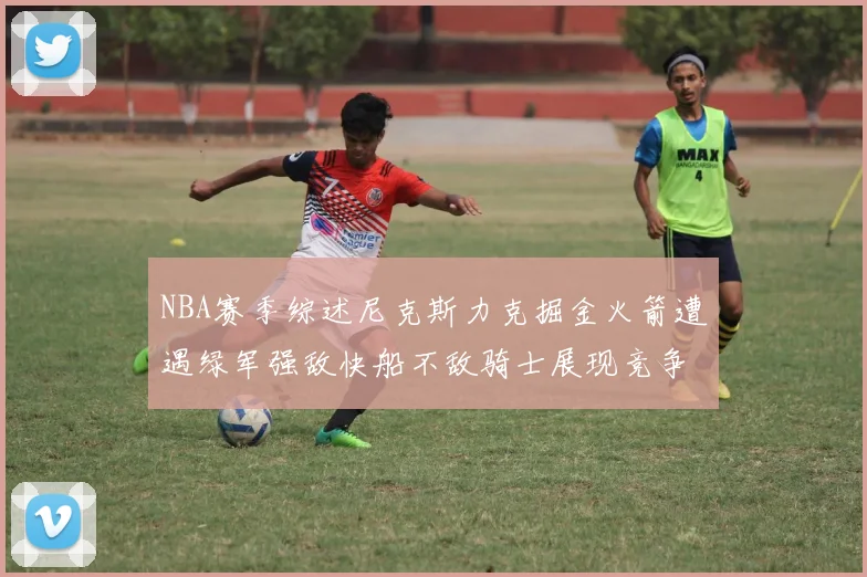 NBA赛季综述尼克斯力克掘金火箭遭遇绿军强敌快船不敌骑士展现竞争激烈