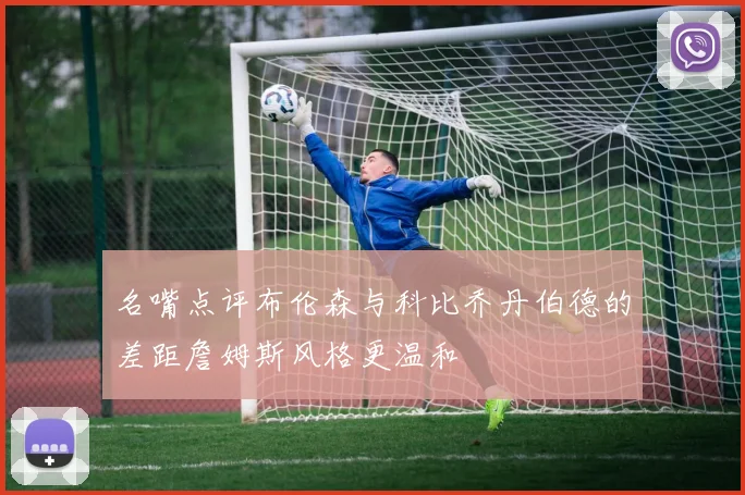名嘴点评布伦森与科比乔丹伯德的差距詹姆斯风格更温和