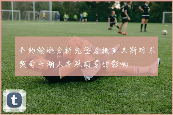 乔约翰逊分析先签后换里夫斯对东契奇和湖人夺冠前景的影响