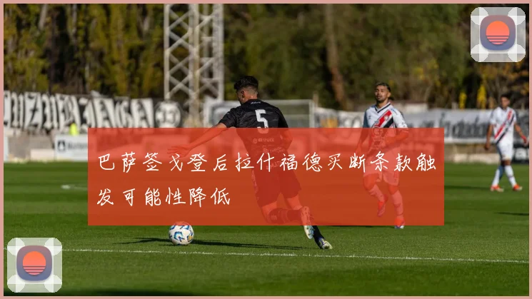 巴萨签戈登后拉什福德买断条款触发可能性降低
