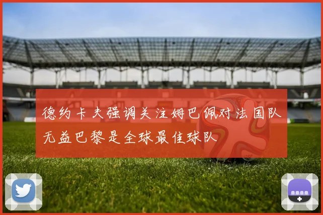 德约卡夫强调关注姆巴佩对法国队无益巴黎是全球最佳球队