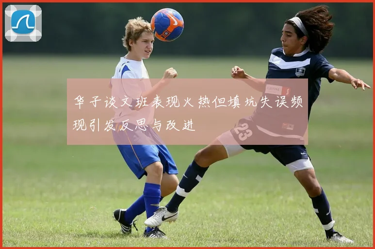 华子谈文班表现火热但填坑失误频现引发反思与改进