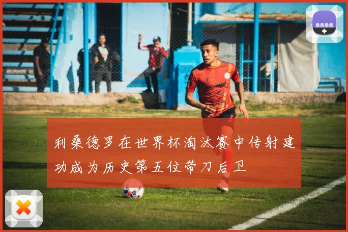 利桑德罗在世界杯淘汰赛中传射建功成为历史第五位带刀后卫