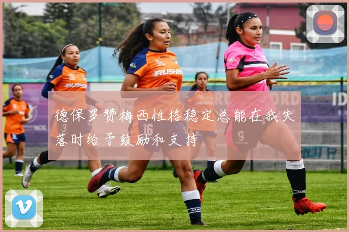 德保罗赞梅西性格稳定总能在我失落时给予鼓励和支持