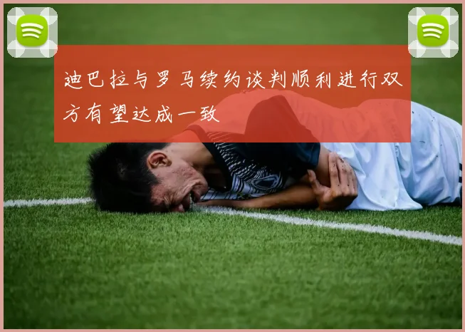 迪巴拉与罗马续约谈判顺利进行双方有望达成一致