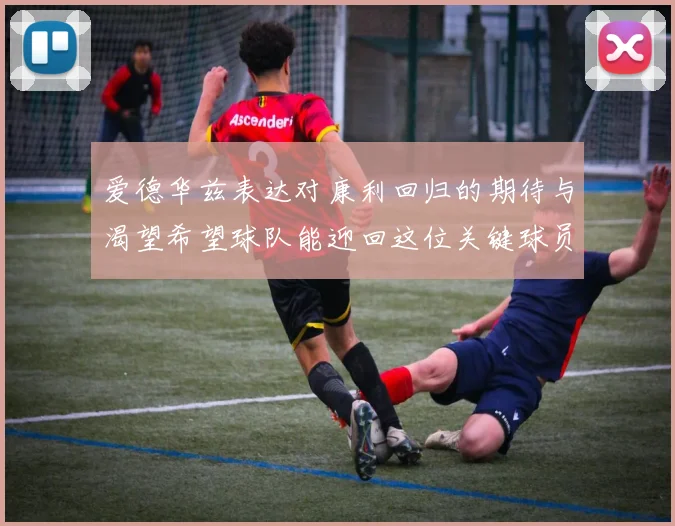 爱德华兹表达对康利回归的期待与渴望希望球队能迎回这位关键球员