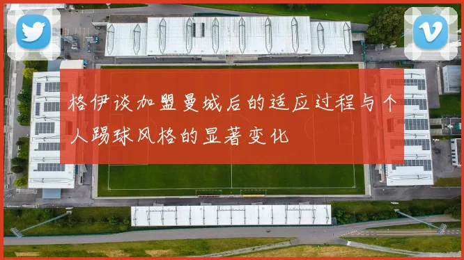 格伊谈加盟曼城后的适应过程与个人踢球风格的显著变化