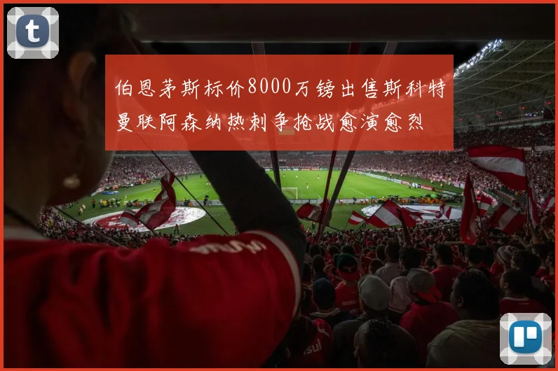 伯恩茅斯标价8000万镑出售斯科特曼联阿森纳热刺争抢战愈演愈烈