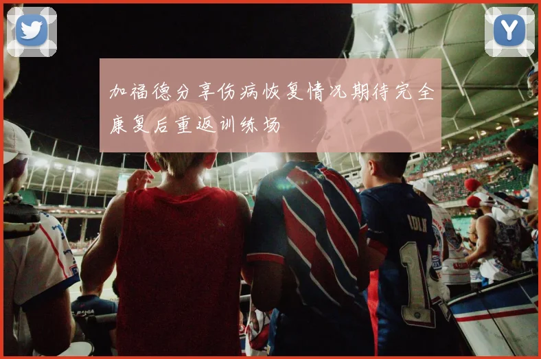 加福德分享伤病恢复情况期待完全康复后重返训练场
