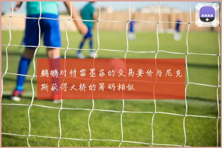 鹈鹕对特雷墨菲的交易要价与尼克斯获得大桥的筹码相似