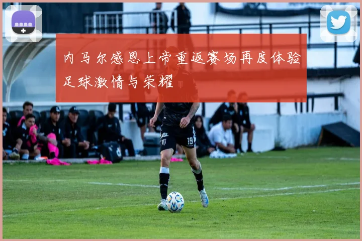 内马尔感恩上帝重返赛场再度体验足球激情与荣耀