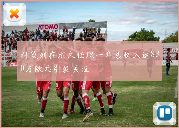 科莫利在尤文任职一年总收入达830万欧元引发关注