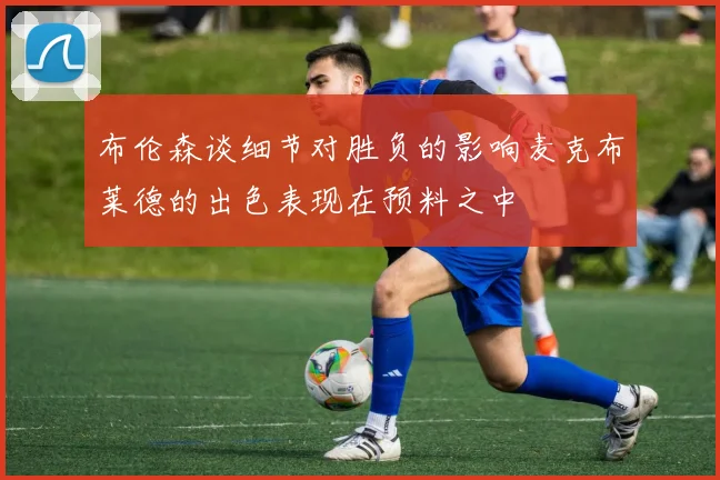 布伦森谈细节对胜负的影响麦克布莱德的出色表现在预料之中