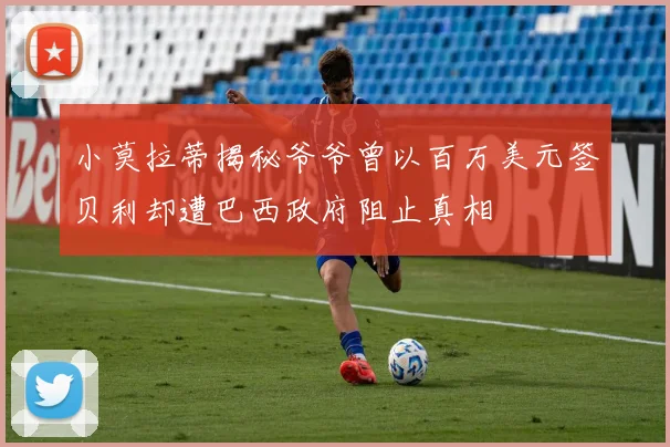 小莫拉蒂揭秘爷爷曾以百万美元签贝利却遭巴西政府阻止真相
