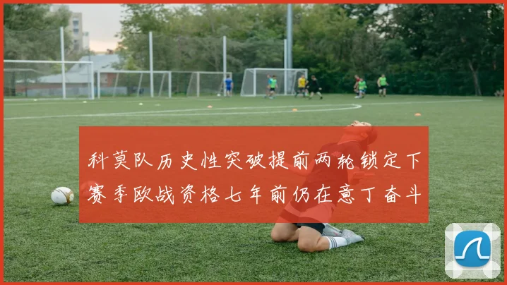 科莫队历史性突破提前两轮锁定下赛季欧战资格七年前仍在意丁奋斗