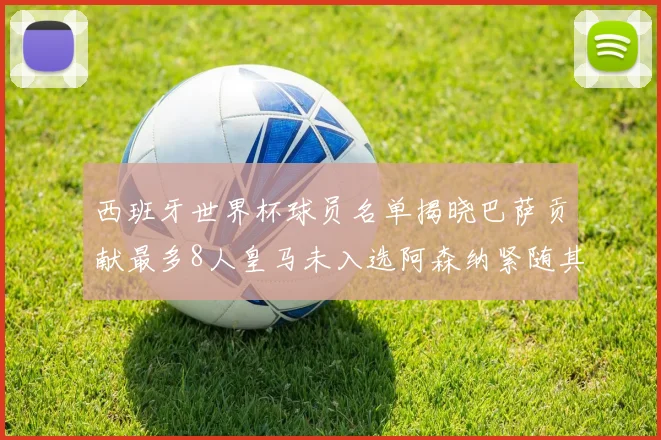西班牙世界杯球员名单揭晓巴萨贡献最多8人皇马未入选阿森纳紧随其后3人并列第二