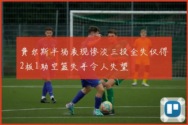 费尔斯半场表现惨淡三投全失仅得2板1助空篮失手令人失望