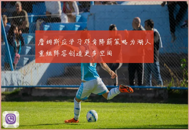 詹姆斯应学习邓肯降薪策略为湖人重组阵容创造更多空间