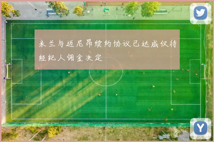 米兰与迈尼昂续约协议已达成仅待经纪人佣金决定